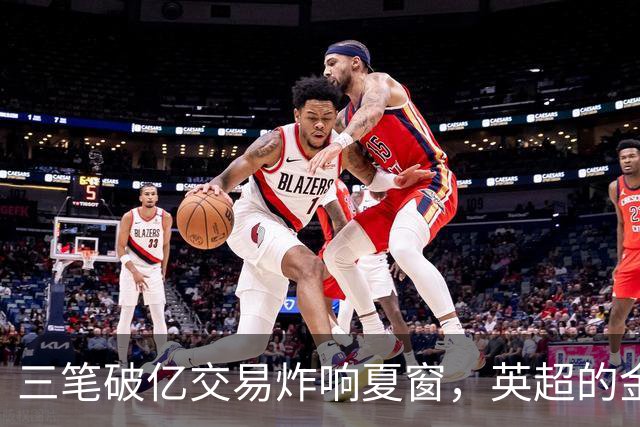 三笔破亿交易炸响夏窗，英超的金元狂欢正在把欧洲足球越拉越远