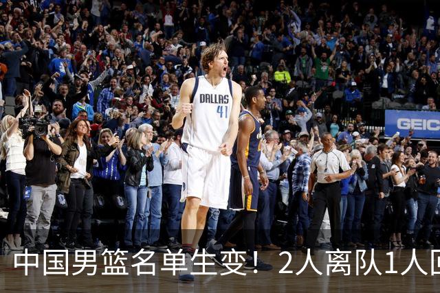 中国男篮名单生变！2人离队1人回归，新阵容迎大考，赢球机会来了