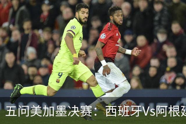 五问美加墨决赛：西班牙Vs阿根廷，童话or闹剧，大力神杯该谁捧？