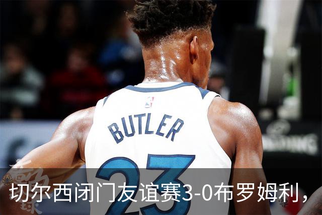 切尔西闭门友谊赛3-0布罗姆利，佩德罗、吉滕斯、埃梅加进球