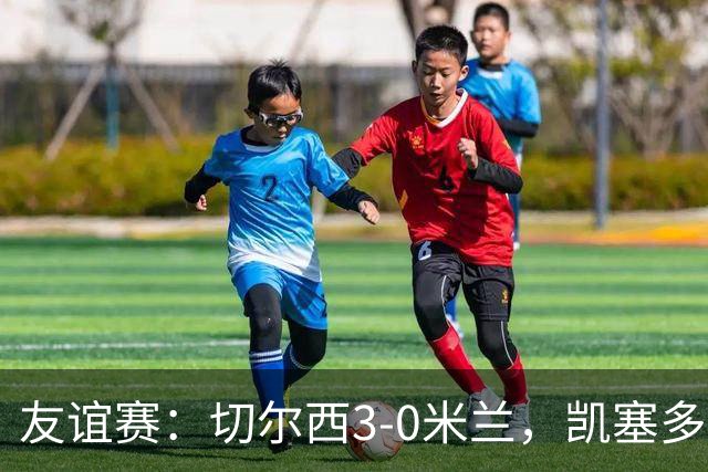 友谊赛：切尔西3-0米兰，凯塞多传射，佩德罗梅开二度