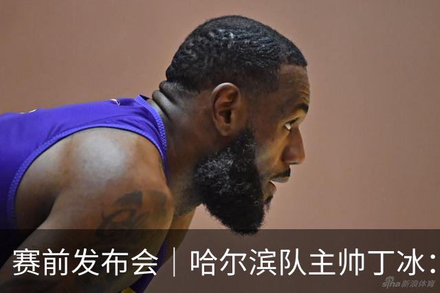 赛前发布会｜哈尔滨队主帅丁冰：争取让长春的朋友“把分留下”
