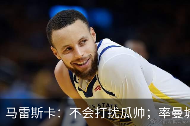 马雷斯卡：不会打扰瓜帅；率曼城夺冠是目标；对指控没有担忧