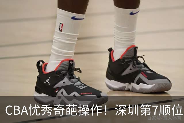 CBA忧秀奇葩操作！深圳第7顺位放弃权，却在18顺位挑中单涛之子