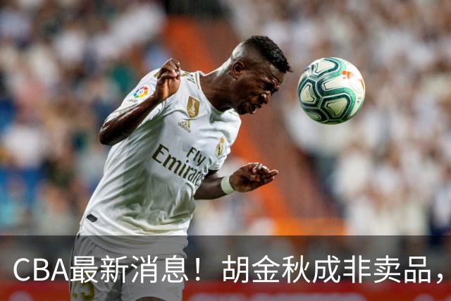 CBA最新消息！胡金秋成非卖品，北控官宣新外援，石奎条款出炉！